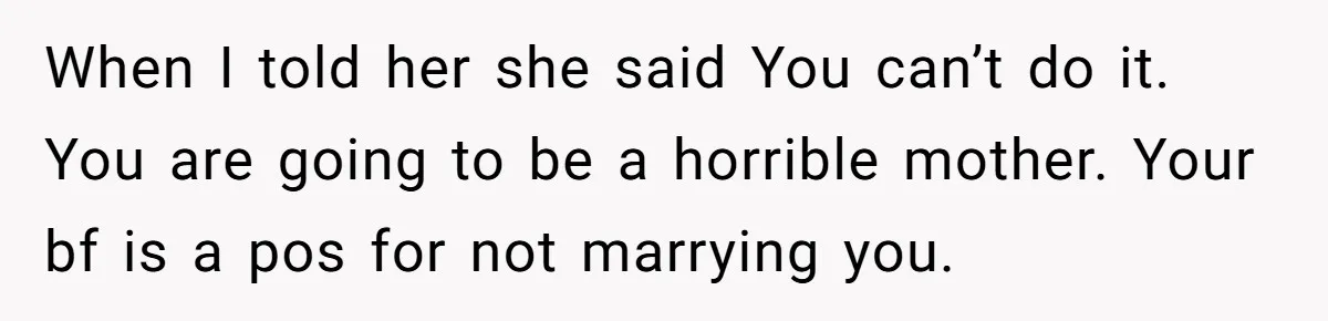When I told her she said You can’t do it. You are going to be a horrible mother. Your bf is a pos for not marrying you.