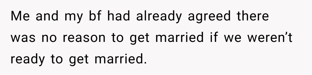 Me and my bf had already agreed there was no reason to get married if we weren’t ready to get married.
