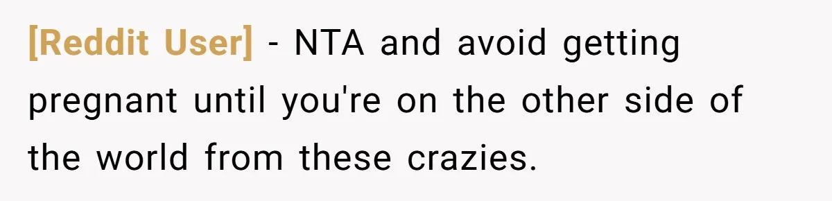 [Reddit User] − NTA and avoid getting pregnant until you're on the other side of the world from these crazies.