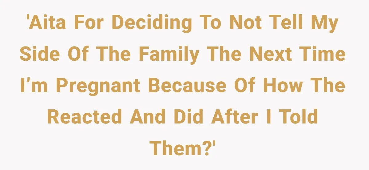 'Aita for deciding to not tell my side of the family the next time I’m pregnant because of how the reacted and did after I told them?'