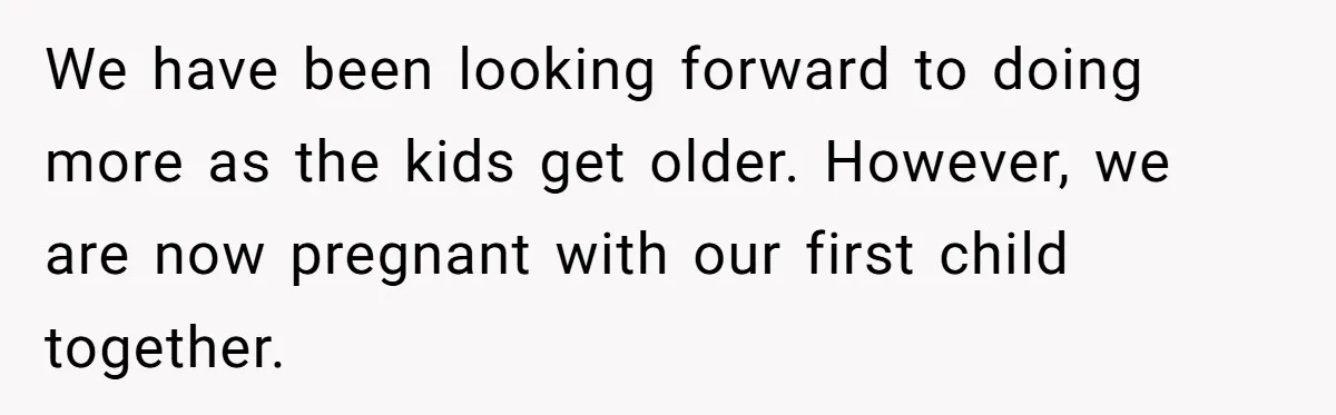 We have been looking forward to doing more as the kids get older. However, we are now pregnant with our first child together.