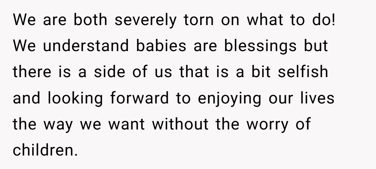 We are both severely torn on what to do! We understand babies are blessings but there is a side of us that is a bit selfish and looking forward to...