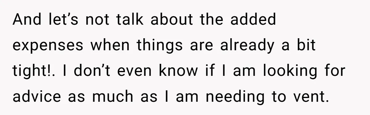 And let’s not talk about the added expenses when things are already a bit tight!. I don’t even know if I am looking for advice as much as I am...