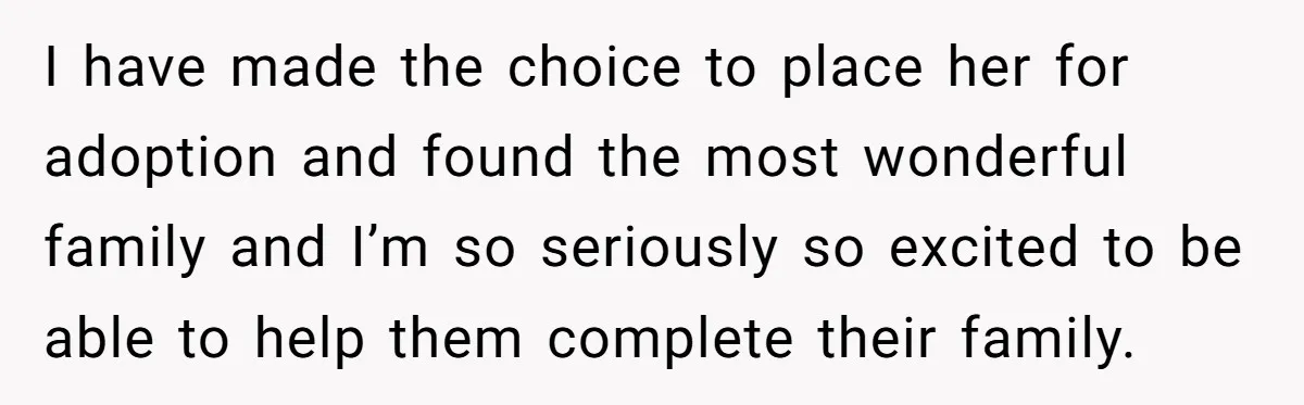 I have made the choice to place her for adoption and found the most wonderful family and I’m so seriously so excited to be able to help them complete their...