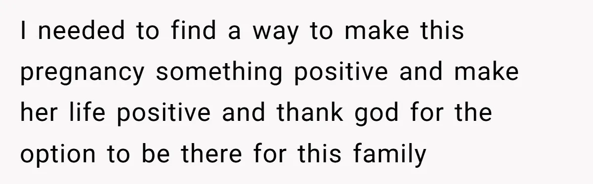 I needed to find a way to make this pregnancy something positive and make her life positive and thank god for the option to be there for this family