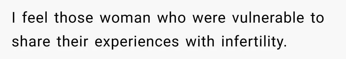 I feel those woman who were vulnerable to share their experiences with infertility.