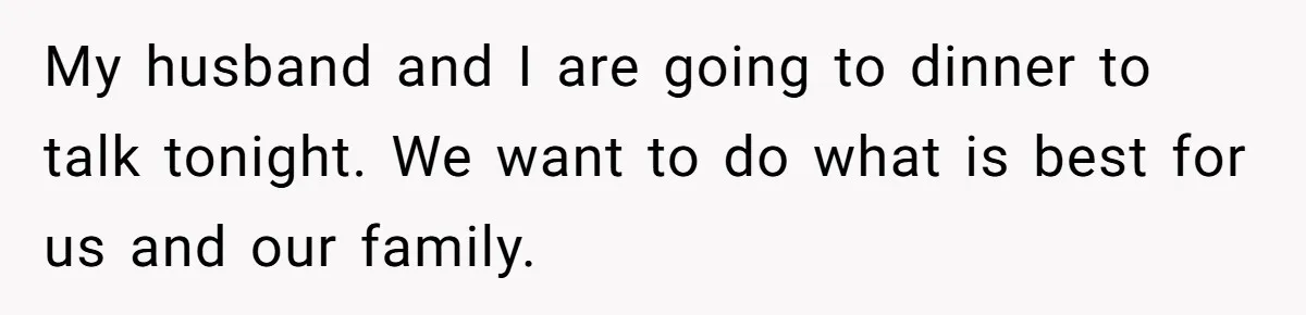 My husband and I are going to dinner to talk tonight. We want to do what is best for us and our family.