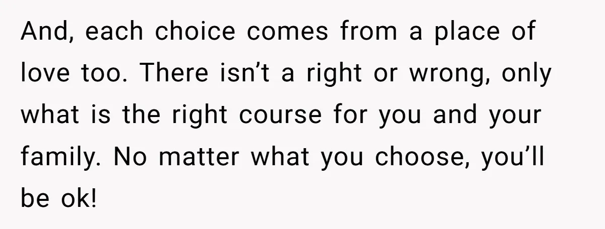 And, each choice comes from a place of love too. There isn’t a right or wrong, only what is the right course for you and your family. No matter what...