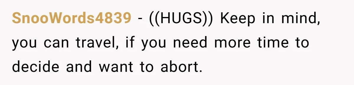 SnooWords4839 − ((HUGS)) Keep in mind, you can travel, if you need more time to decide and want to abort.