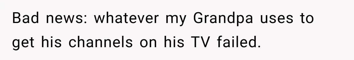 Bad news: whatever my Grandpa uses to get his channels on his TV failed.