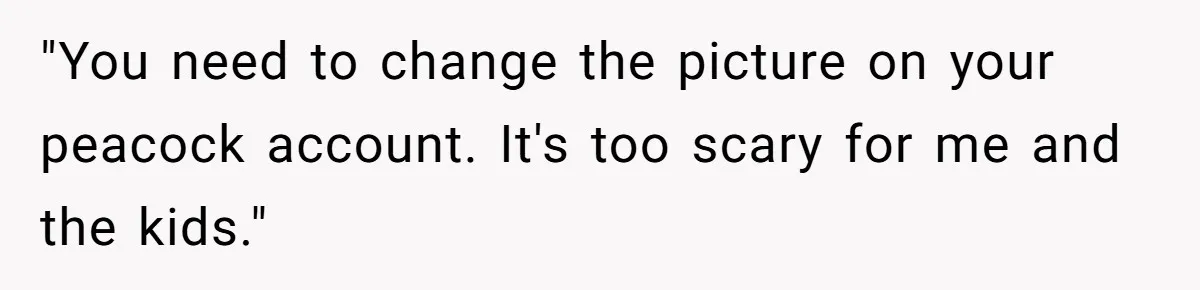 "You need to change the picture on your peacock account. It's too scary for me and the kids."