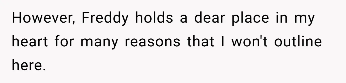 However, Freddy holds a dear place in my heart for many reasons that I won't outline here.