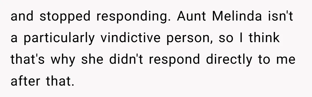 and stopped responding. Aunt Melinda isn't a particularly vindictive person, so I think that's why she didn't respond directly to me after that.
