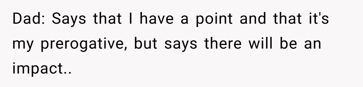 Dad: Says that I have a point and that it's my prerogative, but says there will be an impact..