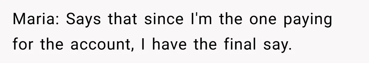 Maria: Says that since I'm the one paying for the account, I have the final say.