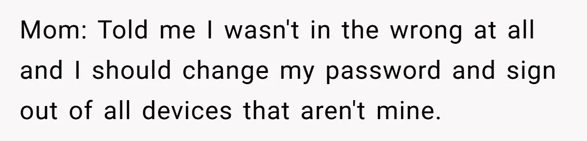 Mom: Told me I wasn't in the wrong at all and I should change my password and sign out of all devices that aren't mine.