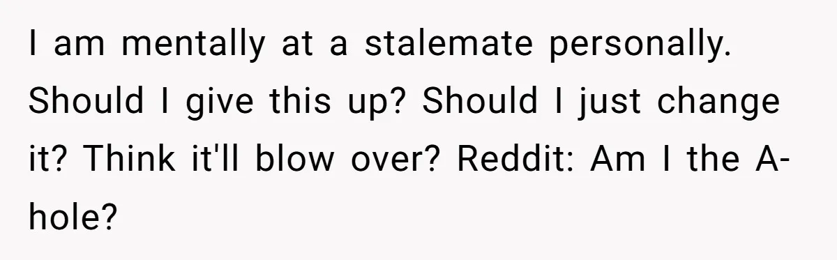I am mentally at a stalemate personally. Should I give this up? Should I just change it? Think it'll blow over? Reddit: Am I the A-hole?