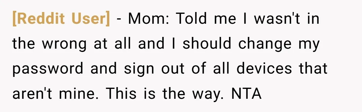 [Reddit User] − Mom: Told me I wasn't in the wrong at all and I should change my password and sign out of all devices that aren't mine. This is...
