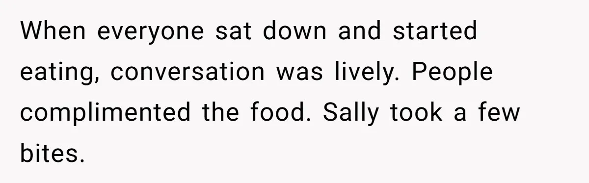 When everyone sat down and started eating, conversation was lively. People complimented the food. Sally took a few bites.