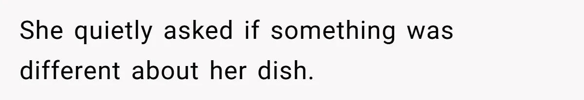 She quietly asked if something was different about her dish.
