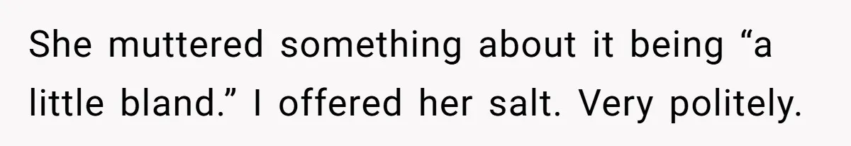 She muttered something about it being “a little bland.” I offered her salt. Very politely.