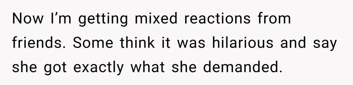Now I’m getting mixed reactions from friends. Some think it was hilarious and say she got exactly what she demanded.