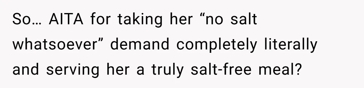 So… AITA for taking her “no salt whatsoever” demand completely literally and serving her a truly salt-free meal?