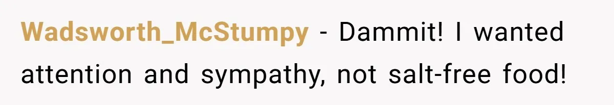 Wadsworth_McStumpy − Dammit! I wanted attention and sympathy, not salt-free food!