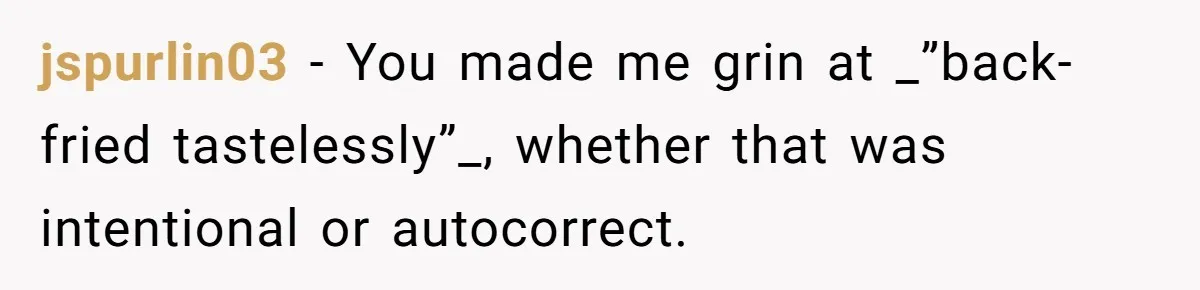 jspurlin03 − You made me grin at _”back-fried tastelessly”_, whether that was intentional or autocorrect.