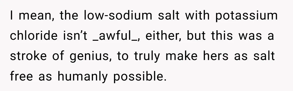 I mean, the low-sodium salt with potassium chloride isn’t _awful_, either, but this was a stroke of genius, to truly make hers as salt free as humanly possible.