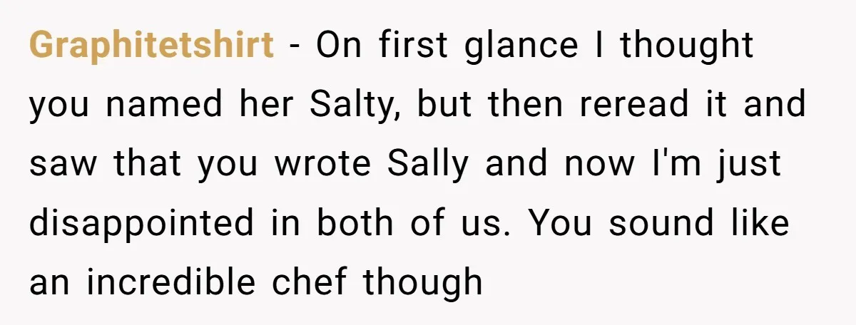 Graphitetshirt − On first glance I thought you named her Salty, but then reread it and saw that you wrote Sally and now I'm just disappointed in both of us....