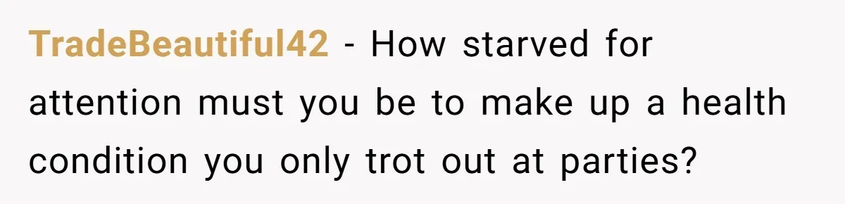 TradeBeautiful42 − How starved for attention must you be to make up a health condition you only trot out at parties?