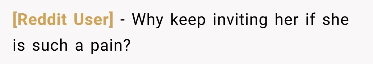 [Reddit User] − Why keep inviting her if she is such a pain?