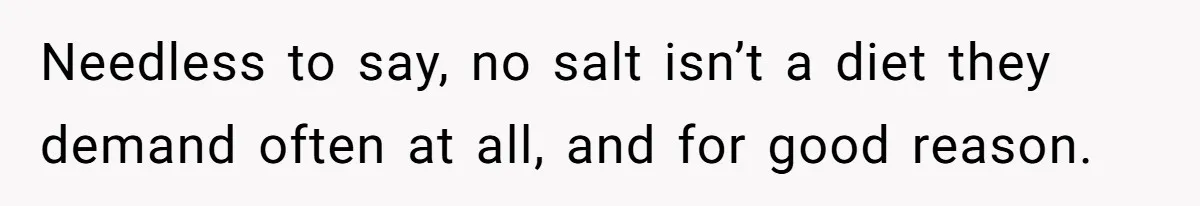 Needless to say, no salt isn’t a diet they demand often at all, and for good reason.