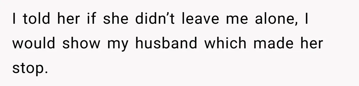 I told her if she didn’t leave me alone, I would show my husband which made her stop.
