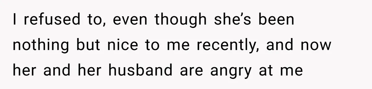 I refused to, even though she’s been nothing but nice to me recently, and now her and her husband are angry at me