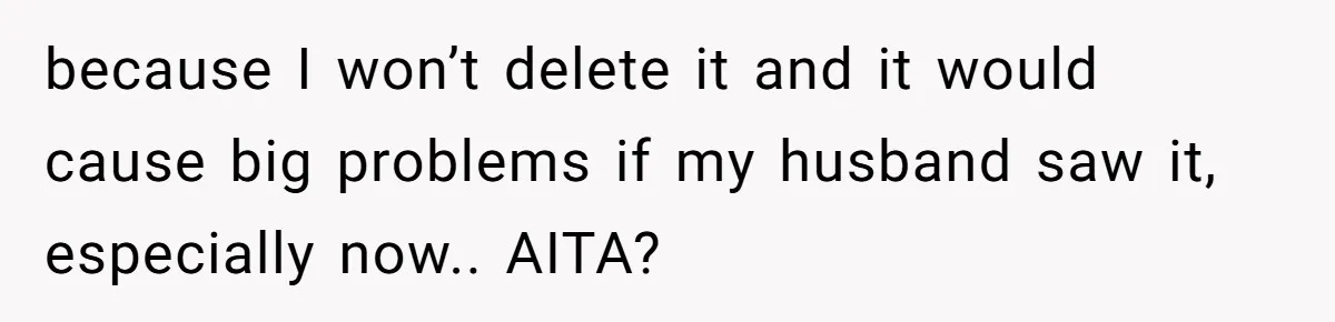 because I won’t delete it and it would cause big problems if my husband saw it, especially now.. AITA?