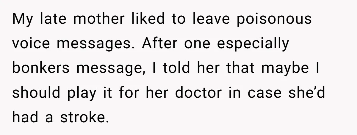 My late mother liked to leave poisonous voice messages. After one especially bonkers message, I told her that maybe I should play it for her doctor in case she’d had...
