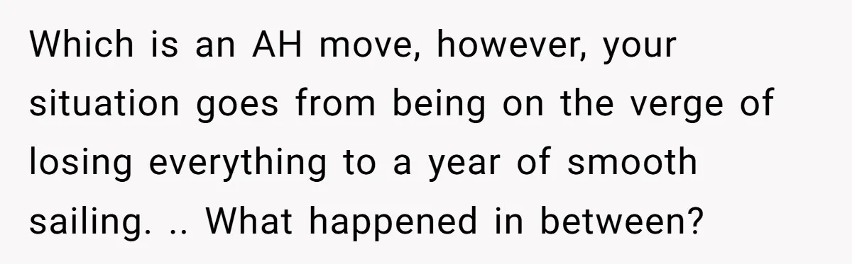 Which is an AH move, however, your situation goes from being on the verge of losing everything to a year of smooth sailing. .. What happened in between?