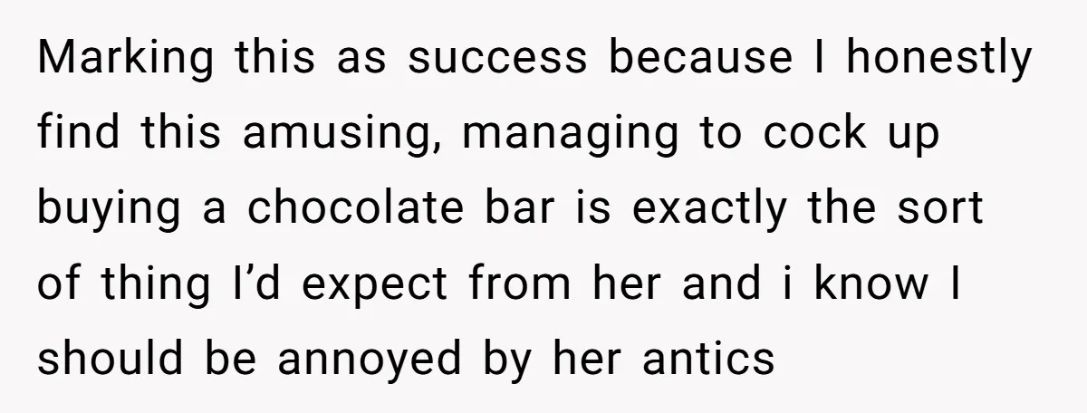 Marking this as success because I honestly find this amusing, managing to cock up buying a chocolate bar is exactly the sort of thing I’d expect from her and i...