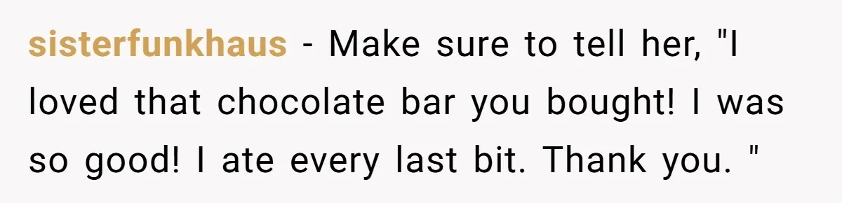 sisterfunkhaus − Make sure to tell her, "I loved that chocolate bar you bought! I was so good! I ate every last bit. Thank you. "