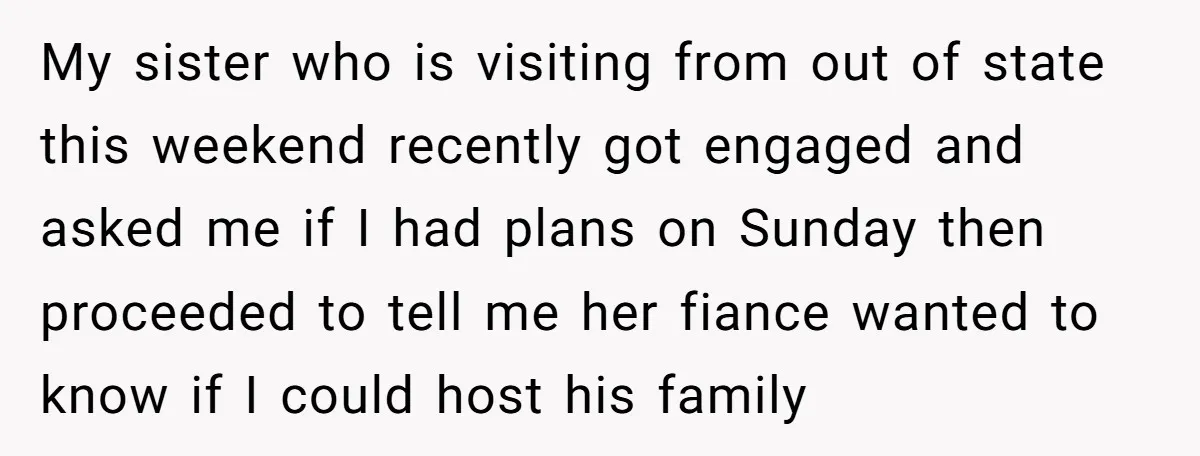 My sister who is visiting from out of state this weekend recently got engaged and asked me if I had plans on Sunday then proceeded to tell me her fiance...