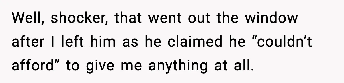 Well, shocker, that went out the window after I left him as he claimed he “couldn’t afford” to give me anything at all.