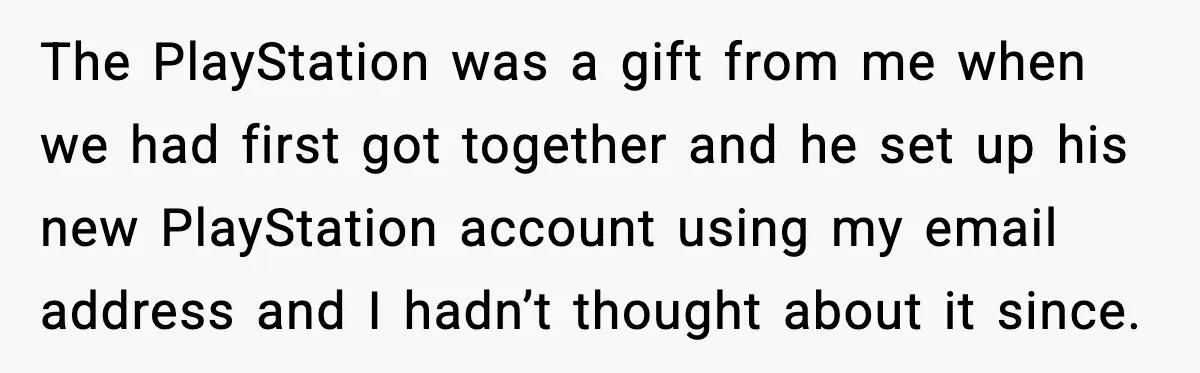 The PlayStation was a gift from me when we had first got together and he set up his new PlayStation account using my email address and I hadn’t thought about...