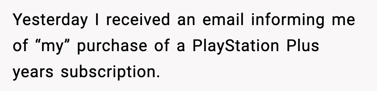 Yesterday I received an email informing me of “my” purchase of a PlayStation Plus years subscription.