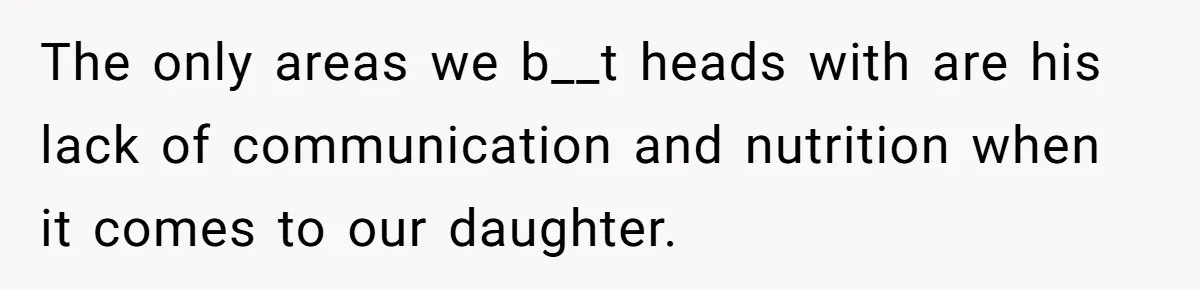 The only areas we b__t heads with are his lack of communication and nutrition when it comes to our daughter.