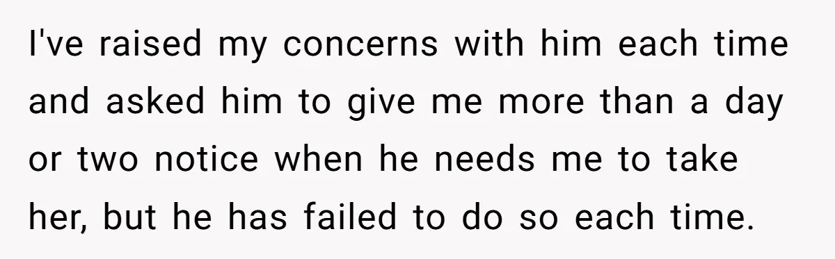 I've raised my concerns with him each time and asked him to give me more than a day or two notice when he needs me to take her, but he...