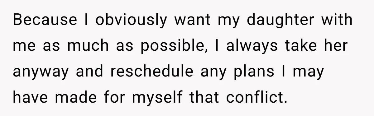 Because I obviously want my daughter with me as much as possible, I always take her anyway and reschedule any plans I may have made for myself that conflict.