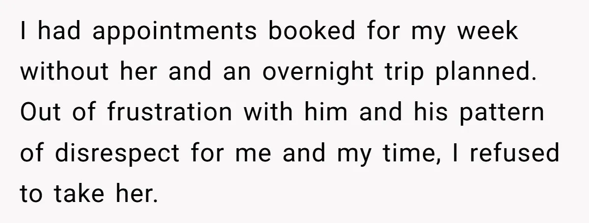 I had appointments booked for my week without her and an overnight trip planned. Out of frustration with him and his pattern of disrespect for me and my time, I...
