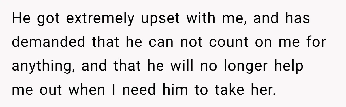 He got extremely upset with me, and has demanded that he can not count on me for anything, and that he will no longer help me out when I need...